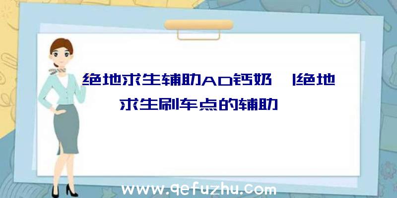 「绝地求生辅助AD钙奶」|绝地求生刷车点的辅助